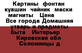Картины, фонтан, кувшин, чайник, маски, магниты › Цена ­ 500 - Все города Домашняя утварь и предметы быта » Интерьер   . Кировская обл.,Соломинцы д.